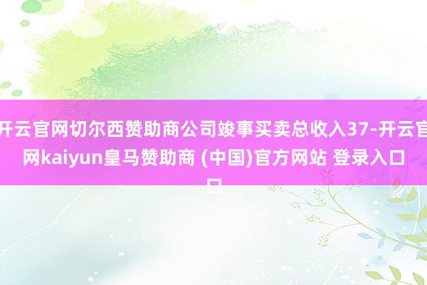 开云官网切尔西赞助商公司竣事买卖总收入37-开云官网kaiyun皇马赞助商 (中国)官方网站 登录入口