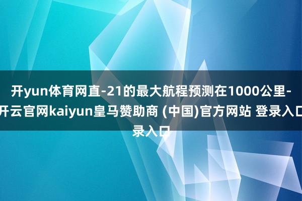 开yun体育网直-21的最大航程预测在1000公里-开云官网kaiyun皇马赞助商 (中国)官方网站 登录入口