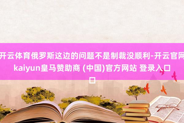 开云体育俄罗斯这边的问题不是制裁没顺利-开云官网kaiyun皇马赞助商 (中国)官方网站 登录入口