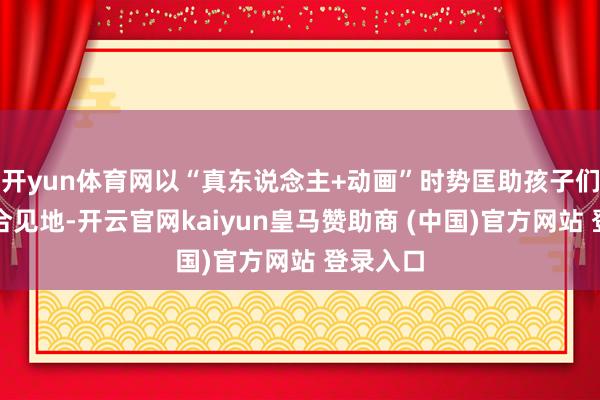 开yun体育网以“真东说念主+动画”时势匡助孩子们贯通综合见地-开云官网kaiyun皇马赞助商 (中国)官方网站 登录入口