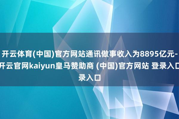开云体育(中国)官方网站通讯做事收入为8895亿元-开云官网kaiyun皇马赞助商 (中国)官方网站 登录入口