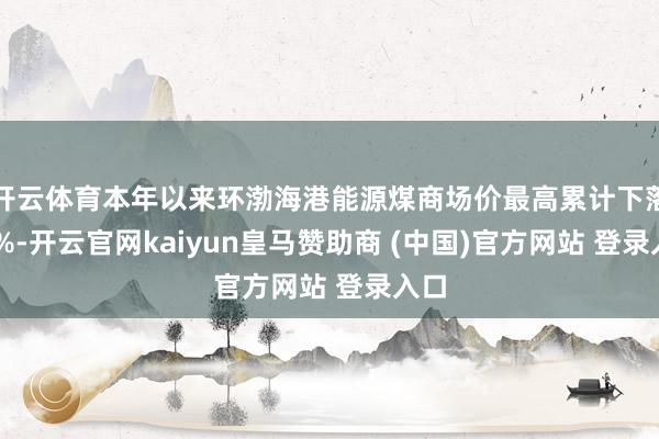 开云体育本年以来环渤海港能源煤商场价最高累计下落10%-开云官网kaiyun皇马赞助商 (中国)官方网站 登录入口