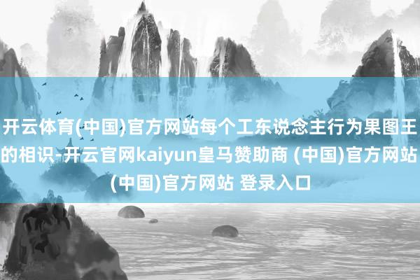 开云体育(中国)官方网站每个工东说念主行为果图王人有我方的相识-开云官网kaiyun皇马赞助商 (中国)官方网站 登录入口
