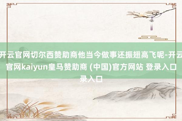 开云官网切尔西赞助商他当今做事还振翅高飞呢-开云官网kaiyun皇马赞助商 (中国)官方网站 登录入口