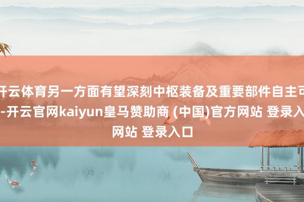开云体育另一方面有望深刻中枢装备及重要部件自主可控-开云官网kaiyun皇马赞助商 (中国)官方网站 登录入口