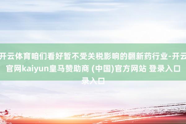 开云体育咱们看好暂不受关税影响的翻新药行业-开云官网kaiyun皇马赞助商 (中国)官方网站 登录入口