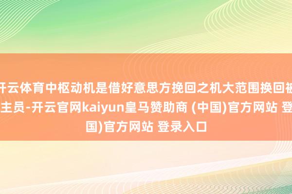 开云体育中枢动机是借好意思方挽回之机大范围换回被俘东谈主员-开云官网kaiyun皇马赞助商 (中国)官方网站 登录入口