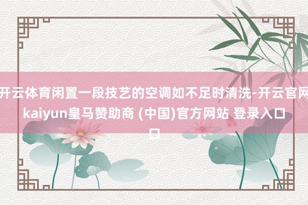 开云体育闲置一段技艺的空调如不足时清洗-开云官网kaiyun皇马赞助商 (中国)官方网站 登录入口