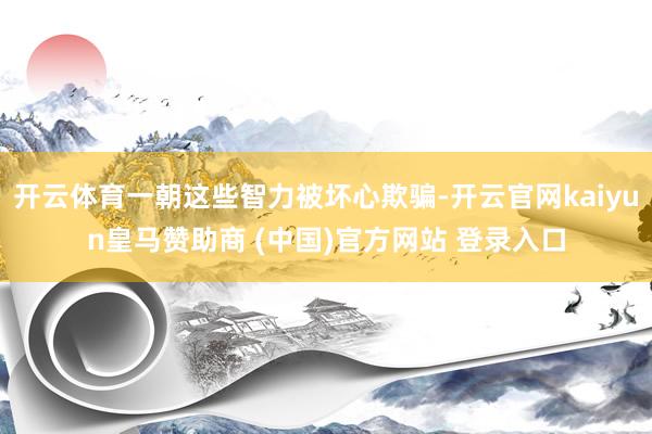 开云体育一朝这些智力被坏心欺骗-开云官网kaiyun皇马赞助商 (中国)官方网站 登录入口