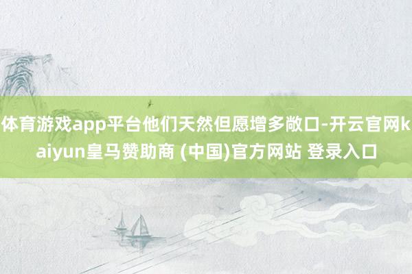 体育游戏app平台他们天然但愿增多敞口-开云官网kaiyun皇马赞助商 (中国)官方网站 登录入口