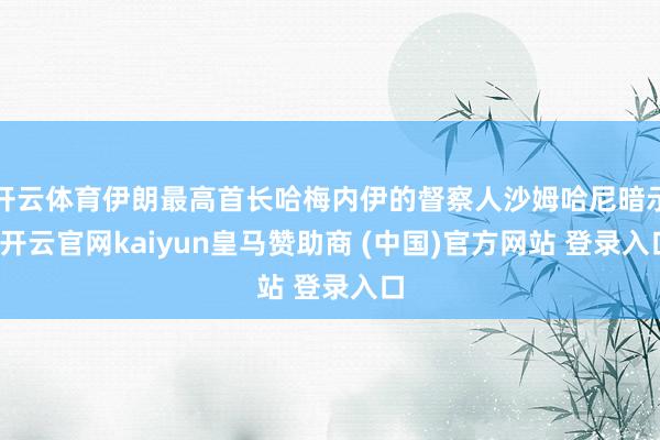 开云体育伊朗最高首长哈梅内伊的督察人沙姆哈尼暗示-开云官网kaiyun皇马赞助商 (中国)官方网站 登录入口