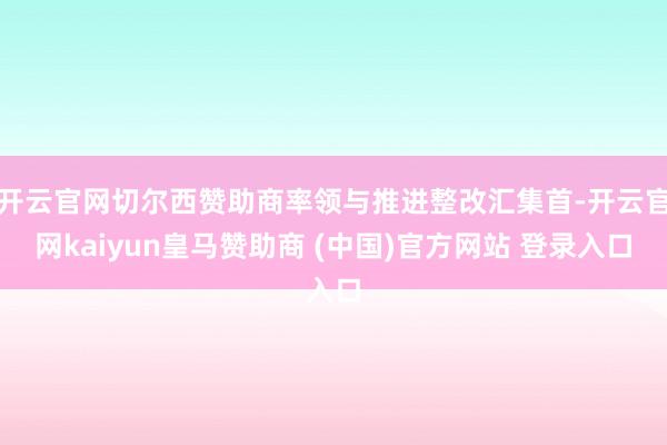 开云官网切尔西赞助商率领与推进整改汇集首-开云官网kaiyun皇马赞助商 (中国)官方网站 登录入口