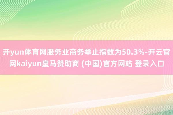 开yun体育网服务业商务举止指数为50.3%-开云官网kaiyun皇马赞助商 (中国)官方网站 登录入口
