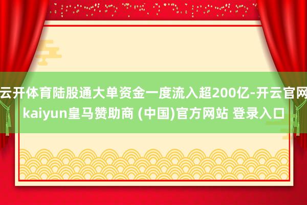 云开体育陆股通大单资金一度流入超200亿-开云官网kaiyun皇马赞助商 (中国)官方网站 登录入口