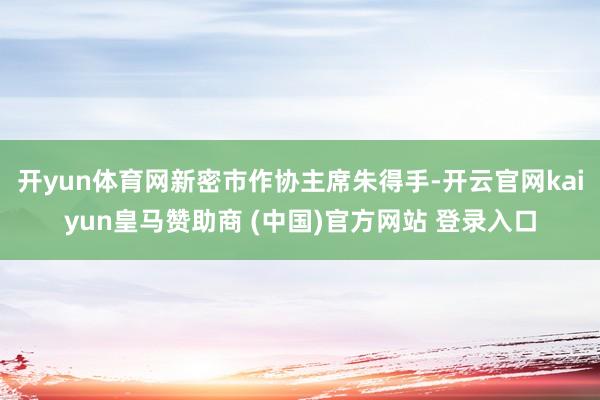 开yun体育网新密市作协主席朱得手-开云官网kaiyun皇马赞助商 (中国)官方网站 登录入口