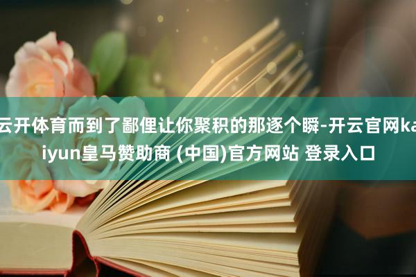 云开体育而到了鄙俚让你聚积的那逐个瞬-开云官网kaiyun皇马赞助商 (中国)官方网站 登录入口