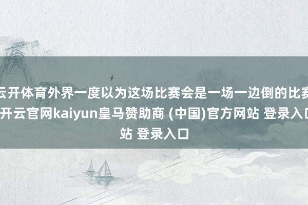 云开体育外界一度以为这场比赛会是一场一边倒的比赛-开云官网kaiyun皇马赞助商 (中国)官方网站 登录入口