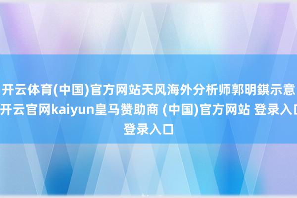 开云体育(中国)官方网站　　天风海外分析师郭明錤示意-开云官网kaiyun皇马赞助商 (中国)官方网站 登录入口