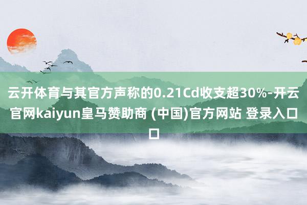 云开体育与其官方声称的0.21Cd收支超30%-开云官网kaiyun皇马赞助商 (中国)官方网站 登录入口