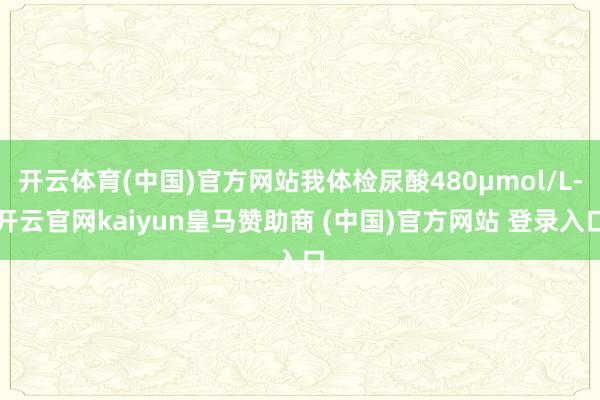 开云体育(中国)官方网站我体检尿酸480μmol/L-开云官网kaiyun皇马赞助商 (中国)官方网站 登录入口