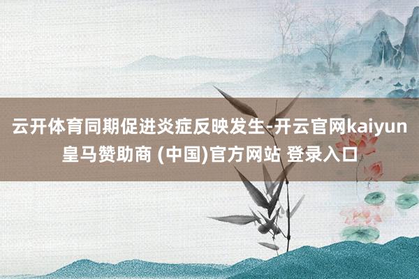 云开体育同期促进炎症反映发生-开云官网kaiyun皇马赞助商 (中国)官方网站 登录入口
