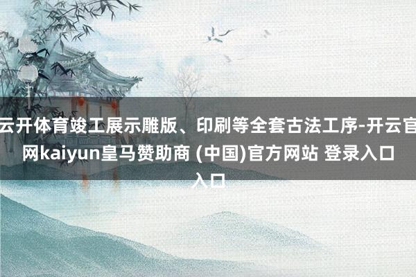 云开体育竣工展示雕版、印刷等全套古法工序-开云官网kaiyun皇马赞助商 (中国)官方网站 登录入口