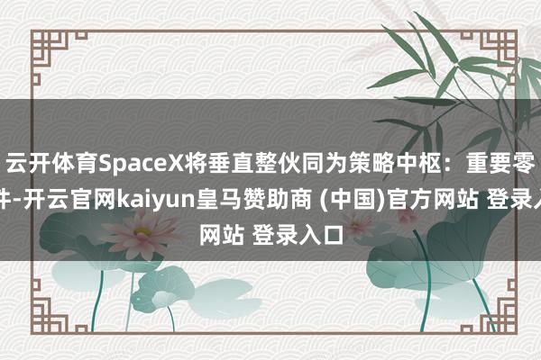 云开体育SpaceX将垂直整伙同为策略中枢：重要零部件-开云官网kaiyun皇马赞助商 (中国)官方网站 登录入口