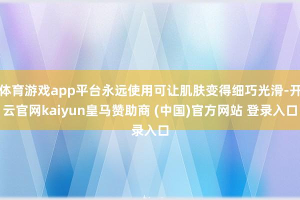 体育游戏app平台永远使用可让肌肤变得细巧光滑-开云官网kaiyun皇马赞助商 (中国)官方网站 登录入口
