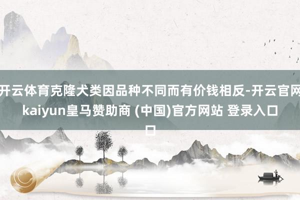 开云体育克隆犬类因品种不同而有价钱相反-开云官网kaiyun皇马赞助商 (中国)官方网站 登录入口