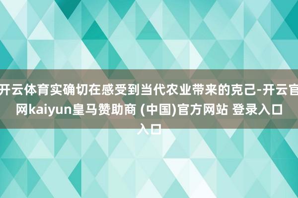 开云体育实确切在感受到当代农业带来的克己-开云官网kaiyun皇马赞助商 (中国)官方网站 登录入口