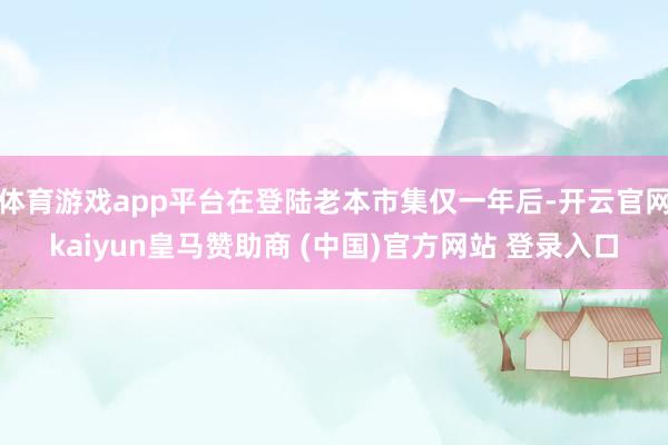 体育游戏app平台在登陆老本市集仅一年后-开云官网kaiyun皇马赞助商 (中国)官方网站 登录入口